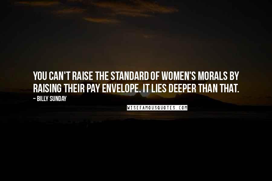 Billy Sunday Quotes: You can't raise the standard of women's morals by raising their pay envelope. It lies deeper than that.