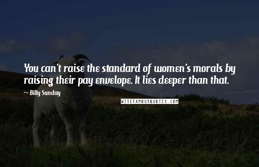 Billy Sunday Quotes: You can't raise the standard of women's morals by raising their pay envelope. It lies deeper than that.
