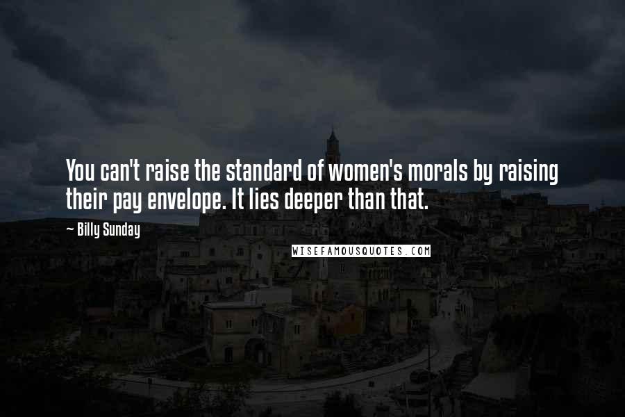 Billy Sunday Quotes: You can't raise the standard of women's morals by raising their pay envelope. It lies deeper than that.