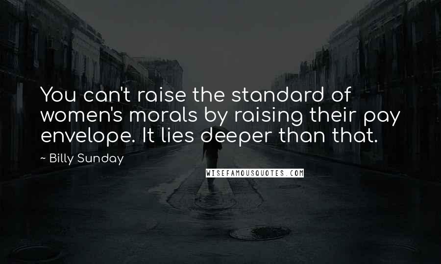 Billy Sunday Quotes: You can't raise the standard of women's morals by raising their pay envelope. It lies deeper than that.