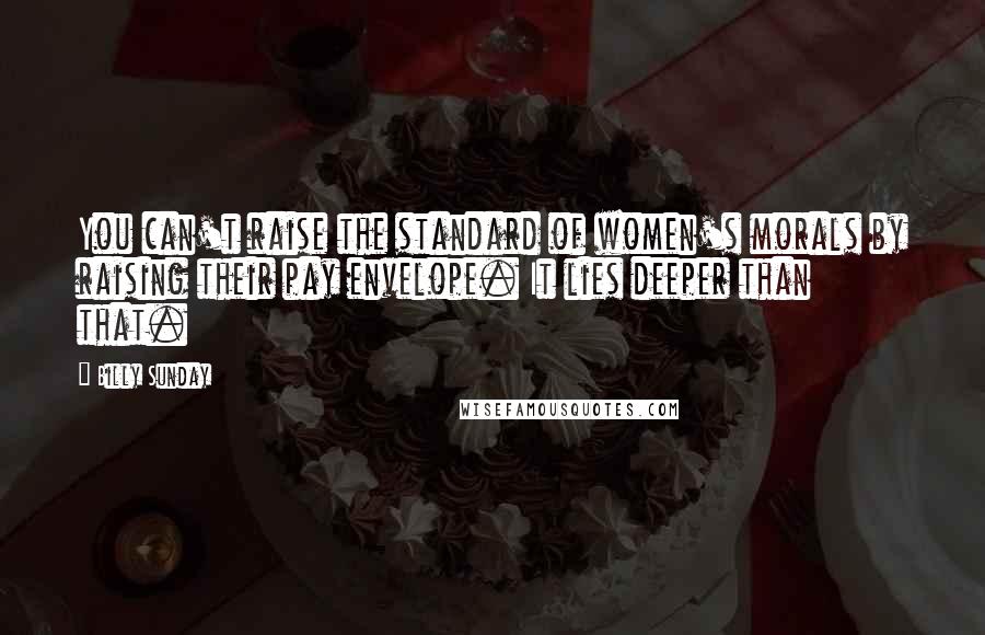 Billy Sunday Quotes: You can't raise the standard of women's morals by raising their pay envelope. It lies deeper than that.