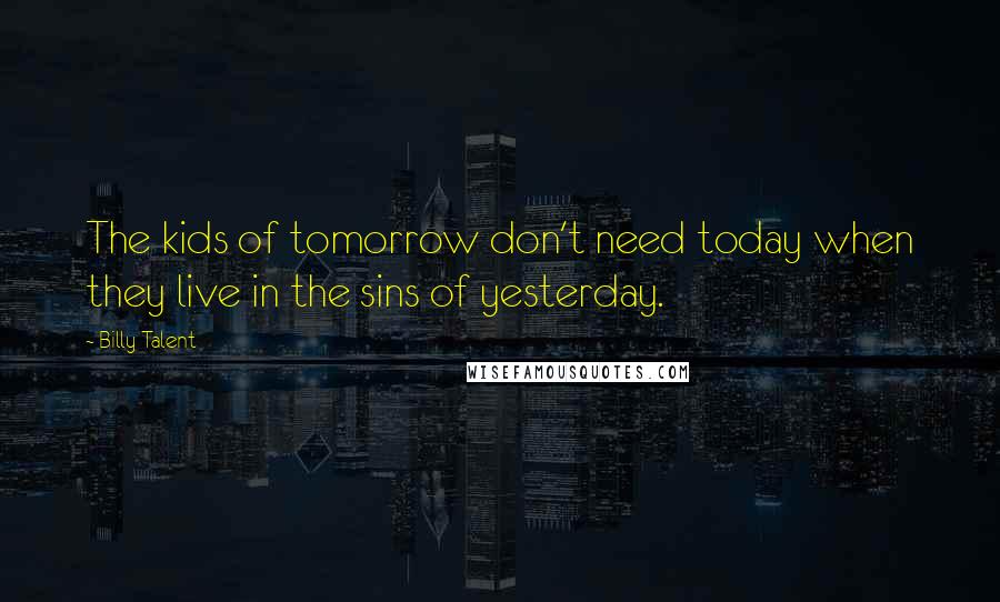 Billy Talent Quotes: The kids of tomorrow don't need today when they live in the sins of yesterday.