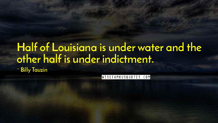 Billy Tauzin Quotes: Half of Louisiana is under water and the other half is under indictment.