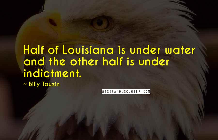 Billy Tauzin Quotes: Half of Louisiana is under water and the other half is under indictment.