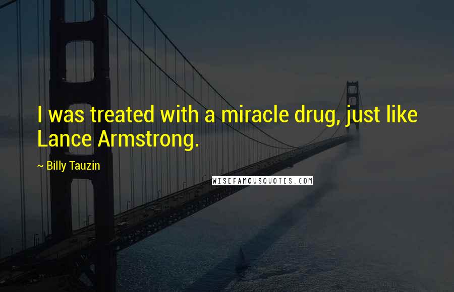 Billy Tauzin Quotes: I was treated with a miracle drug, just like Lance Armstrong.