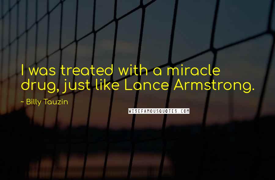 Billy Tauzin Quotes: I was treated with a miracle drug, just like Lance Armstrong.