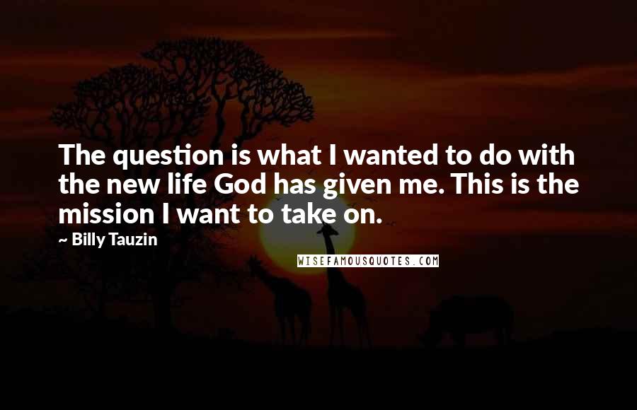 Billy Tauzin Quotes: The question is what I wanted to do with the new life God has given me. This is the mission I want to take on.