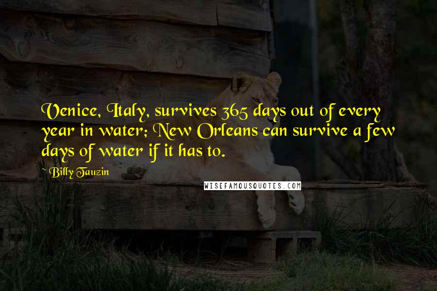 Billy Tauzin Quotes: Venice, Italy, survives 365 days out of every year in water; New Orleans can survive a few days of water if it has to.