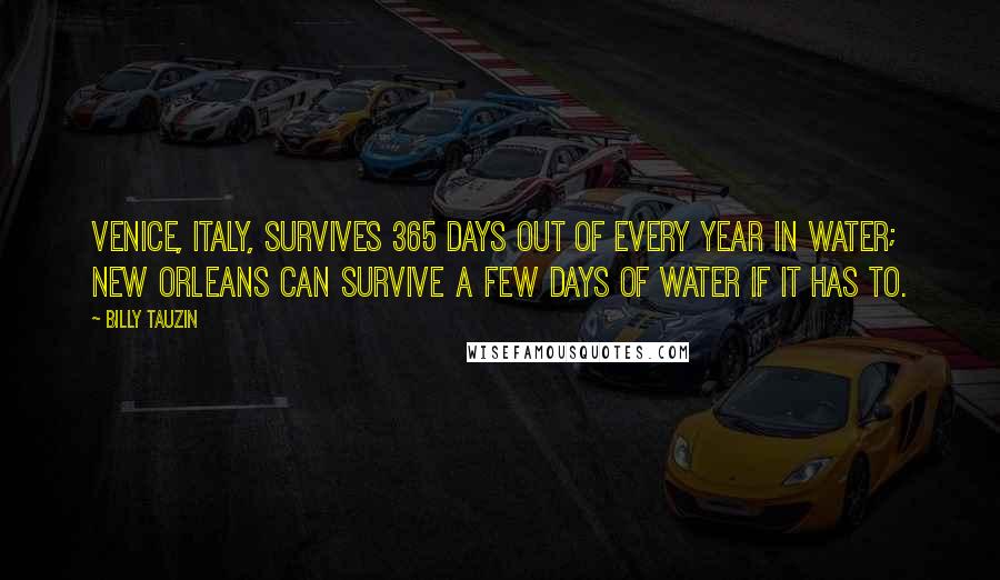 Billy Tauzin Quotes: Venice, Italy, survives 365 days out of every year in water; New Orleans can survive a few days of water if it has to.