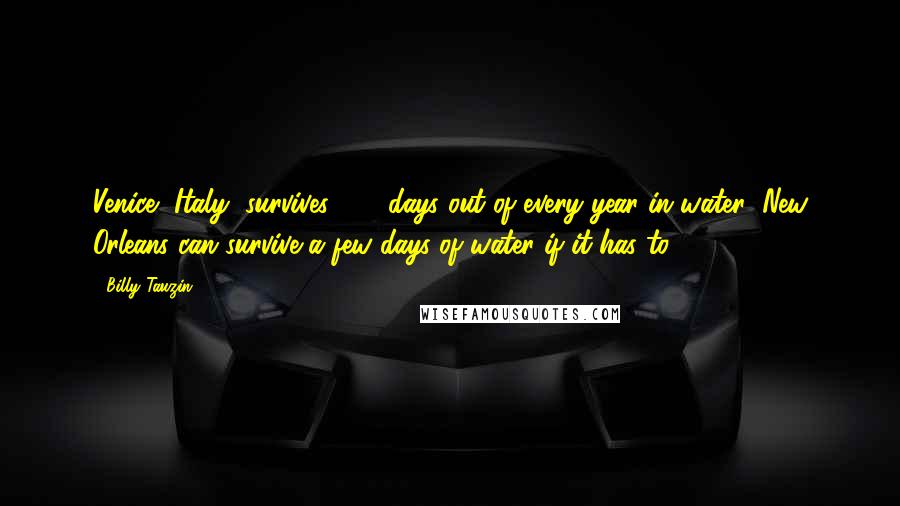 Billy Tauzin Quotes: Venice, Italy, survives 365 days out of every year in water; New Orleans can survive a few days of water if it has to.