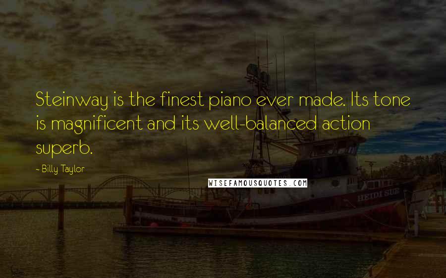 Billy Taylor Quotes: Steinway is the finest piano ever made. Its tone is magnificent and its well-balanced action superb.