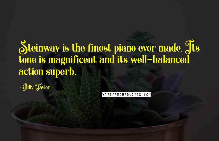 Billy Taylor Quotes: Steinway is the finest piano ever made. Its tone is magnificent and its well-balanced action superb.