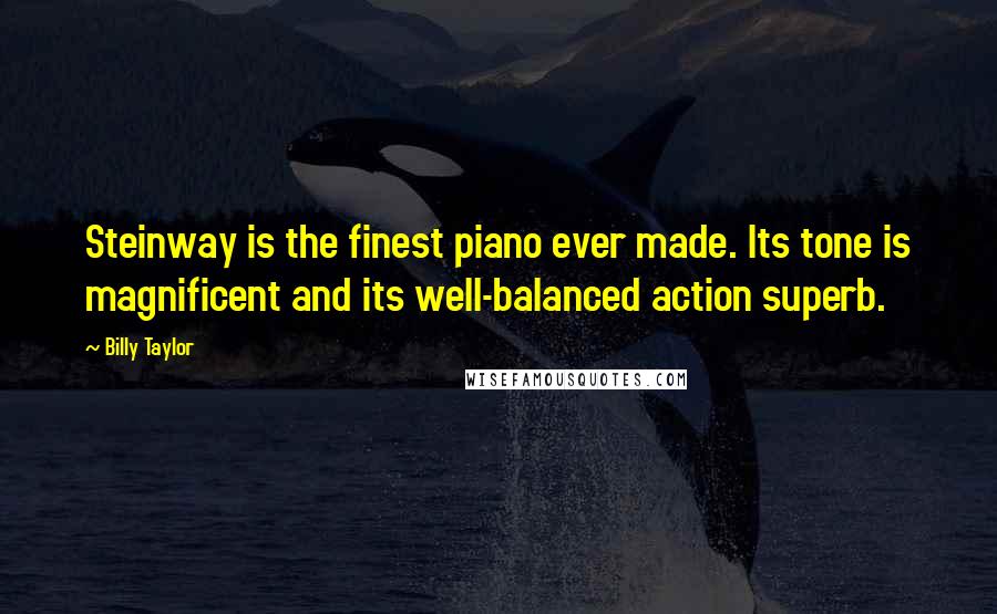 Billy Taylor Quotes: Steinway is the finest piano ever made. Its tone is magnificent and its well-balanced action superb.