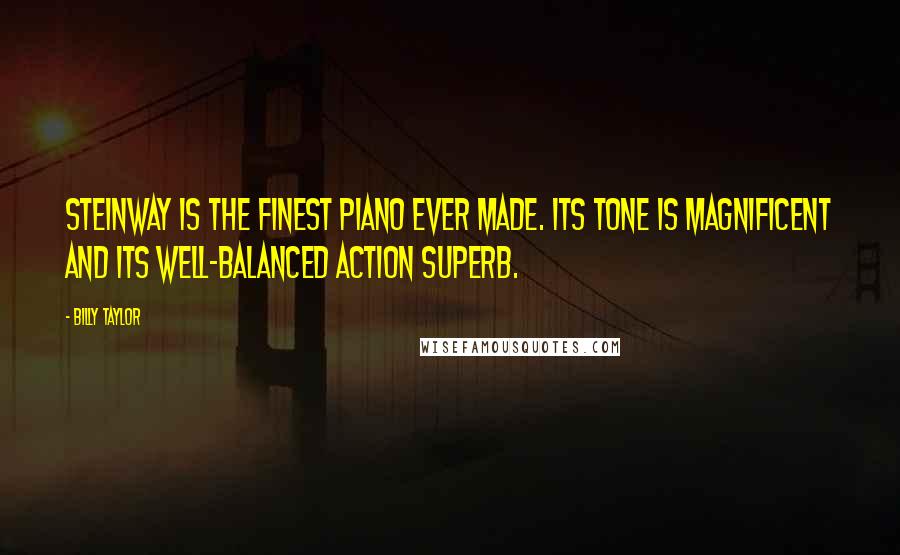 Billy Taylor Quotes: Steinway is the finest piano ever made. Its tone is magnificent and its well-balanced action superb.