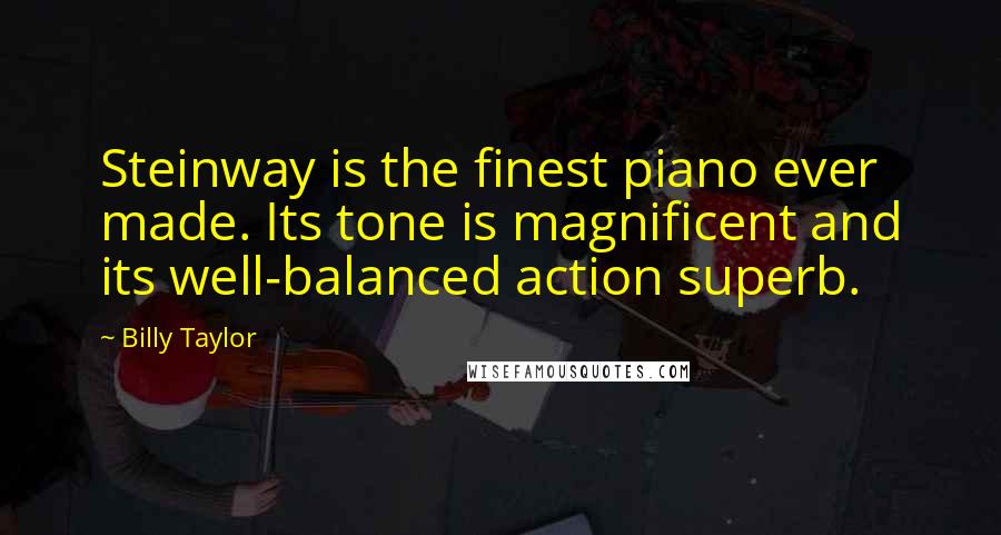 Billy Taylor Quotes: Steinway is the finest piano ever made. Its tone is magnificent and its well-balanced action superb.