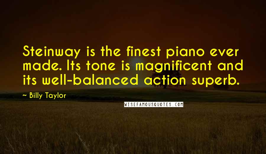 Billy Taylor Quotes: Steinway is the finest piano ever made. Its tone is magnificent and its well-balanced action superb.