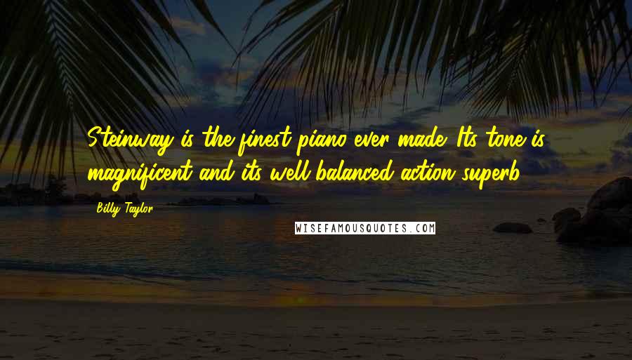 Billy Taylor Quotes: Steinway is the finest piano ever made. Its tone is magnificent and its well-balanced action superb.