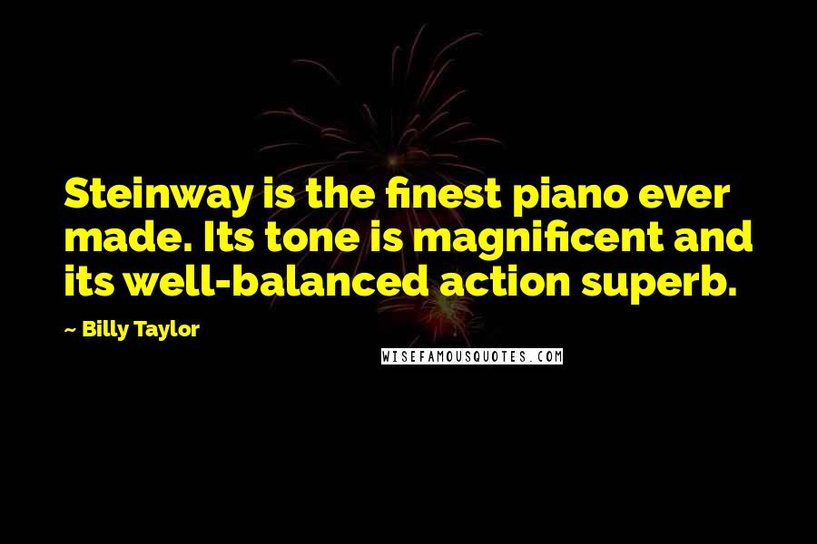 Billy Taylor Quotes: Steinway is the finest piano ever made. Its tone is magnificent and its well-balanced action superb.