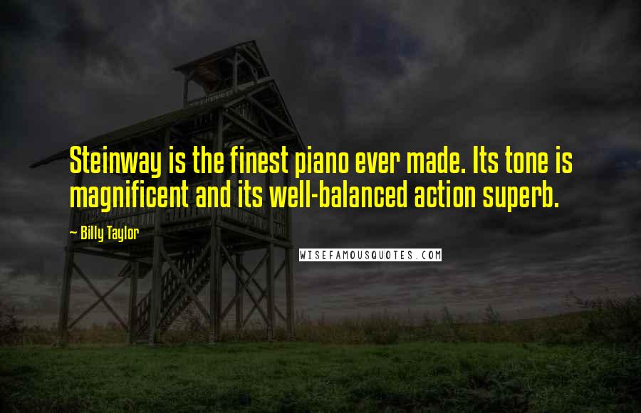 Billy Taylor Quotes: Steinway is the finest piano ever made. Its tone is magnificent and its well-balanced action superb.