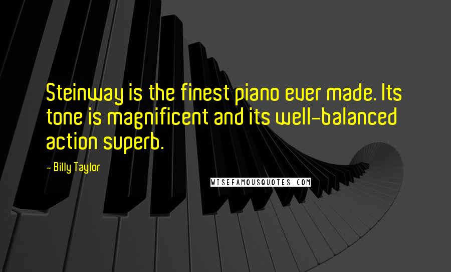 Billy Taylor Quotes: Steinway is the finest piano ever made. Its tone is magnificent and its well-balanced action superb.
