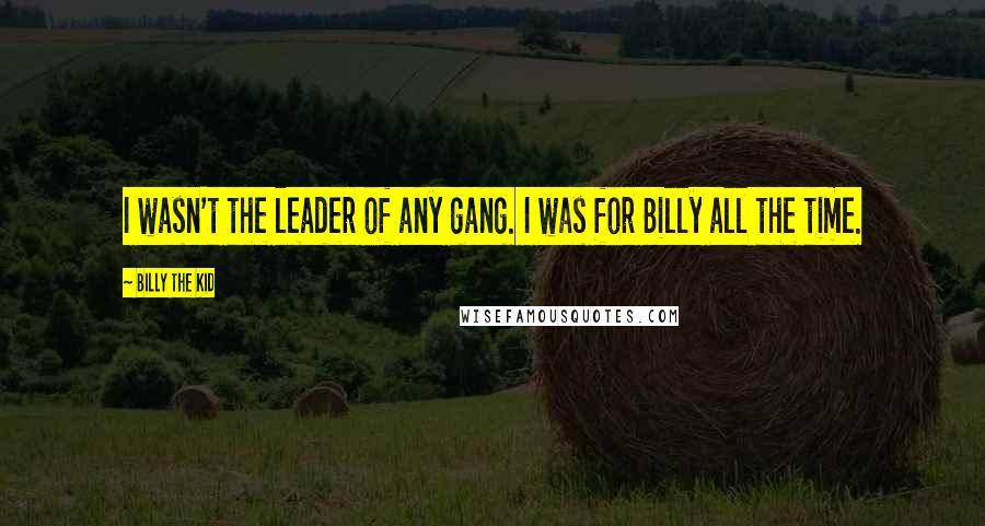 Billy The Kid Quotes: I wasn't the leader of any gang. I was for Billy all the time.