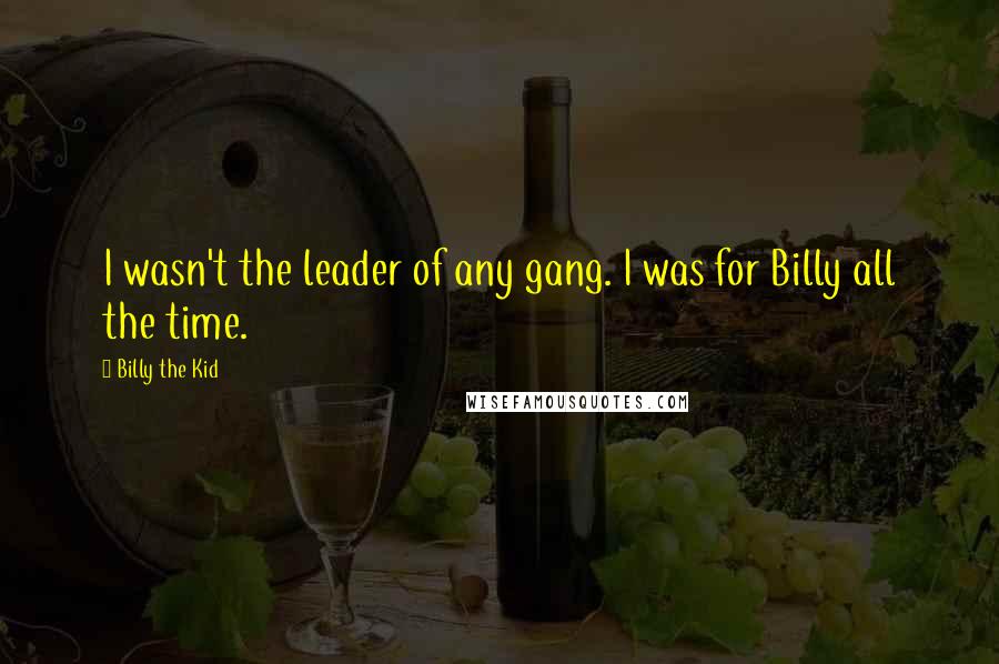 Billy The Kid Quotes: I wasn't the leader of any gang. I was for Billy all the time.