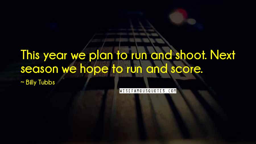 Billy Tubbs Quotes: This year we plan to run and shoot. Next season we hope to run and score.