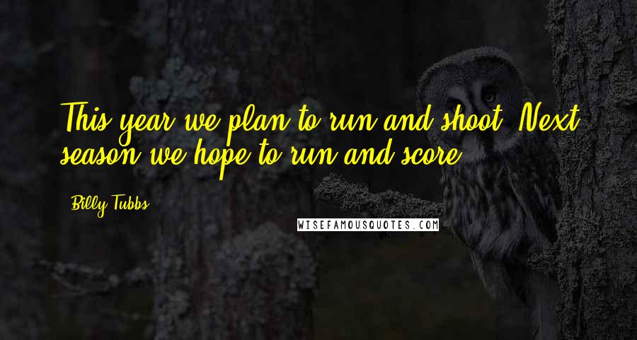 Billy Tubbs Quotes: This year we plan to run and shoot. Next season we hope to run and score.