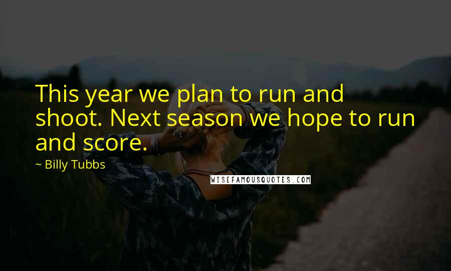 Billy Tubbs Quotes: This year we plan to run and shoot. Next season we hope to run and score.