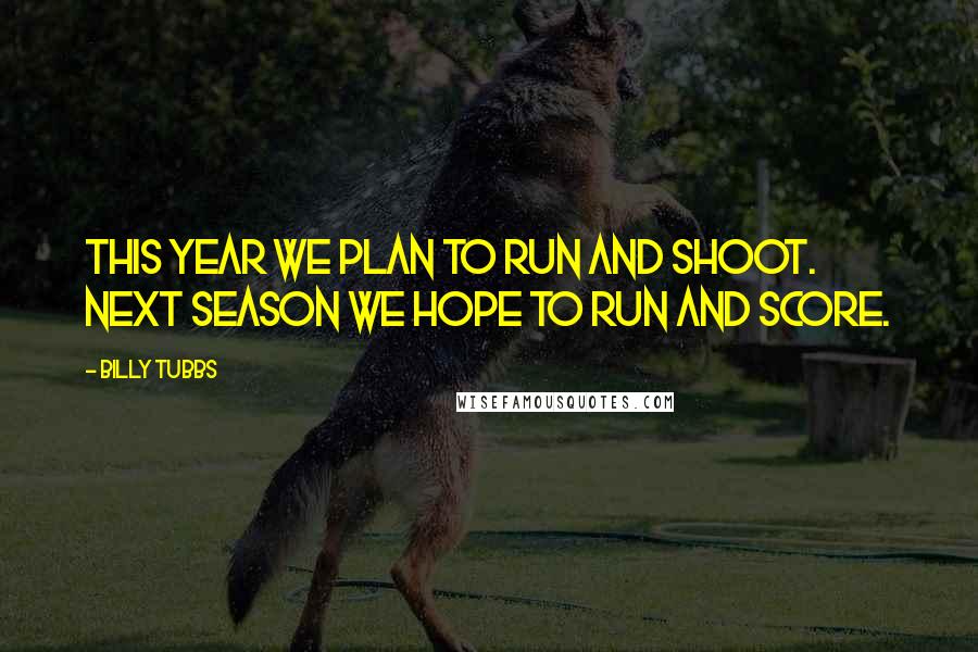 Billy Tubbs Quotes: This year we plan to run and shoot. Next season we hope to run and score.