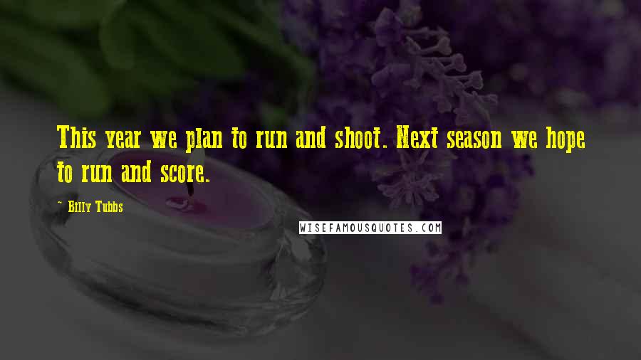 Billy Tubbs Quotes: This year we plan to run and shoot. Next season we hope to run and score.