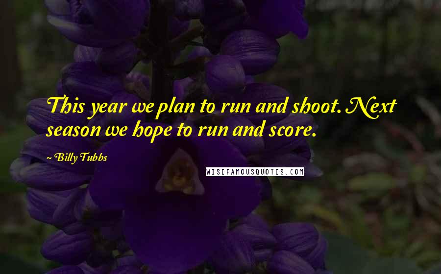 Billy Tubbs Quotes: This year we plan to run and shoot. Next season we hope to run and score.