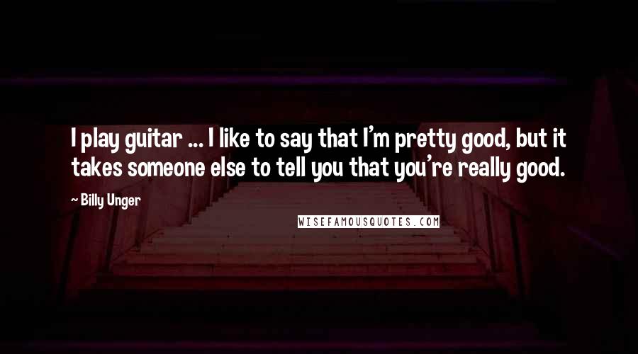 Billy Unger Quotes: I play guitar ... I like to say that I'm pretty good, but it takes someone else to tell you that you're really good.