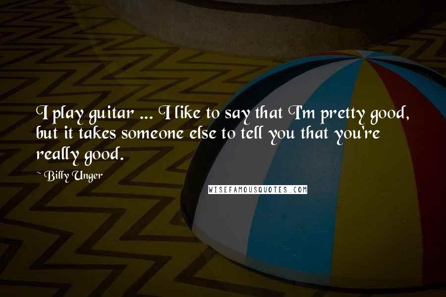 Billy Unger Quotes: I play guitar ... I like to say that I'm pretty good, but it takes someone else to tell you that you're really good.