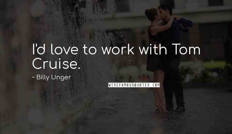 Billy Unger Quotes: I'd love to work with Tom Cruise.