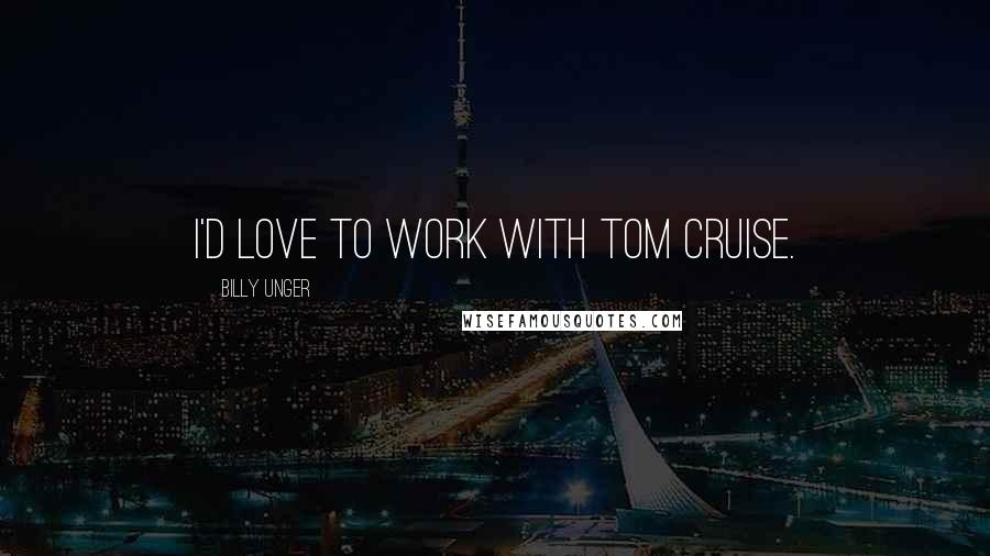 Billy Unger Quotes: I'd love to work with Tom Cruise.