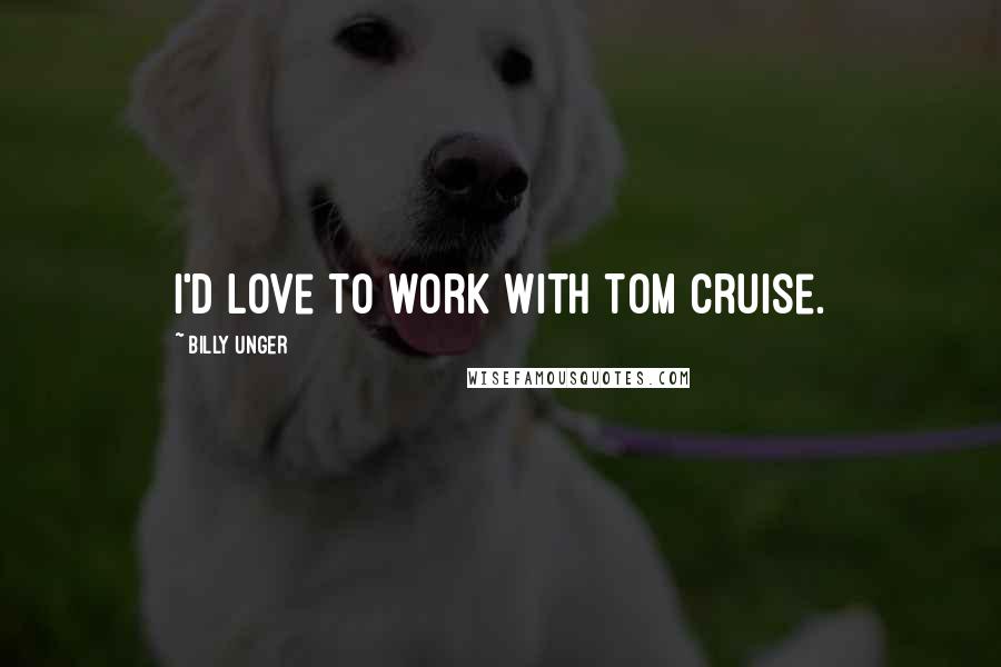 Billy Unger Quotes: I'd love to work with Tom Cruise.