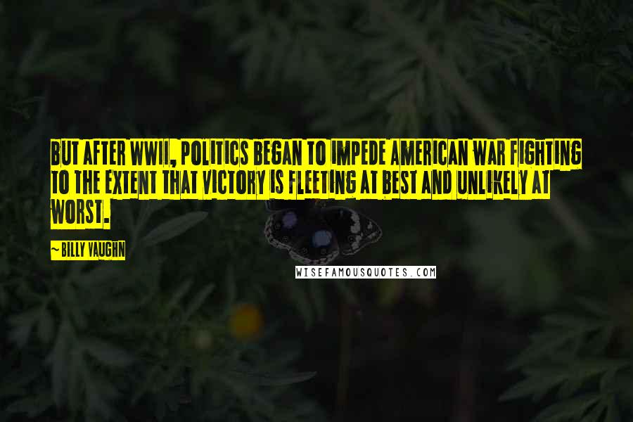 Billy Vaughn Quotes: but after WWII, politics began to impede American war fighting to the extent that victory is fleeting at best and unlikely at worst.