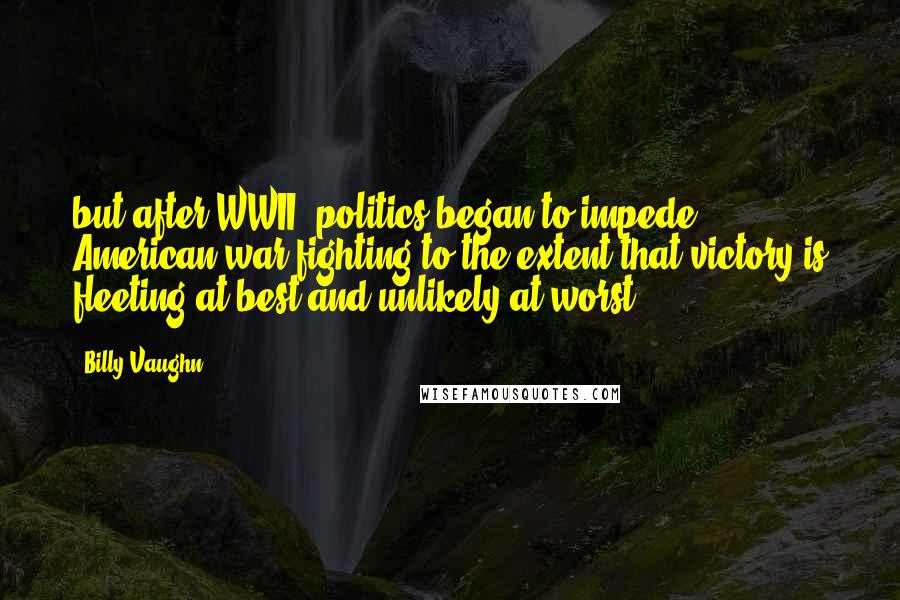 Billy Vaughn Quotes: but after WWII, politics began to impede American war fighting to the extent that victory is fleeting at best and unlikely at worst.