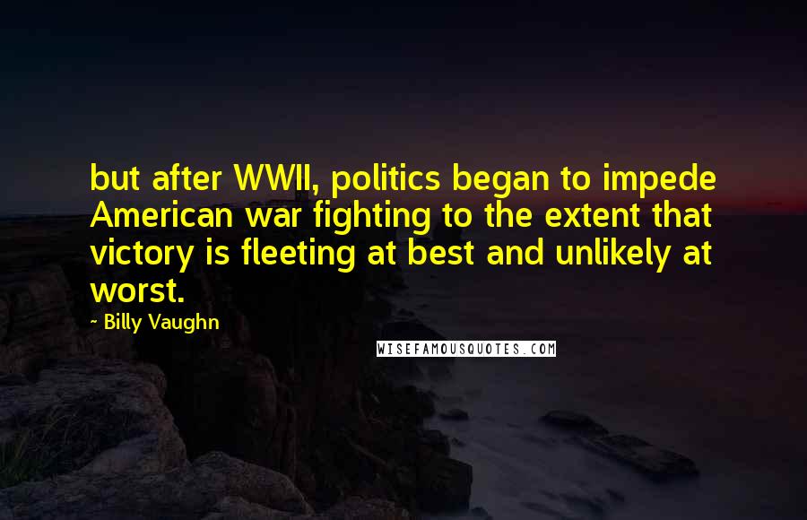 Billy Vaughn Quotes: but after WWII, politics began to impede American war fighting to the extent that victory is fleeting at best and unlikely at worst.