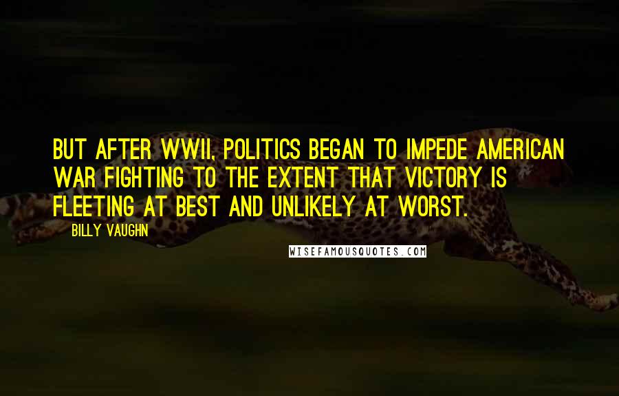 Billy Vaughn Quotes: but after WWII, politics began to impede American war fighting to the extent that victory is fleeting at best and unlikely at worst.