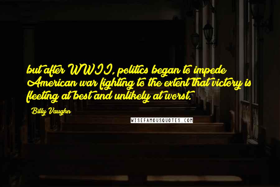 Billy Vaughn Quotes: but after WWII, politics began to impede American war fighting to the extent that victory is fleeting at best and unlikely at worst.