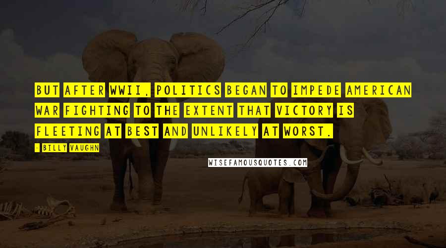 Billy Vaughn Quotes: but after WWII, politics began to impede American war fighting to the extent that victory is fleeting at best and unlikely at worst.