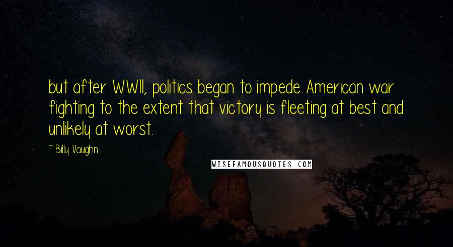 Billy Vaughn Quotes: but after WWII, politics began to impede American war fighting to the extent that victory is fleeting at best and unlikely at worst.
