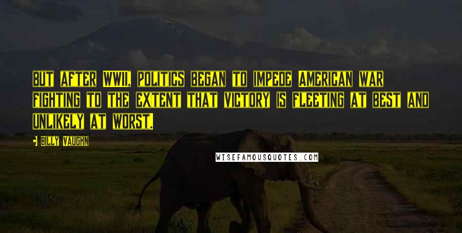 Billy Vaughn Quotes: but after WWII, politics began to impede American war fighting to the extent that victory is fleeting at best and unlikely at worst.