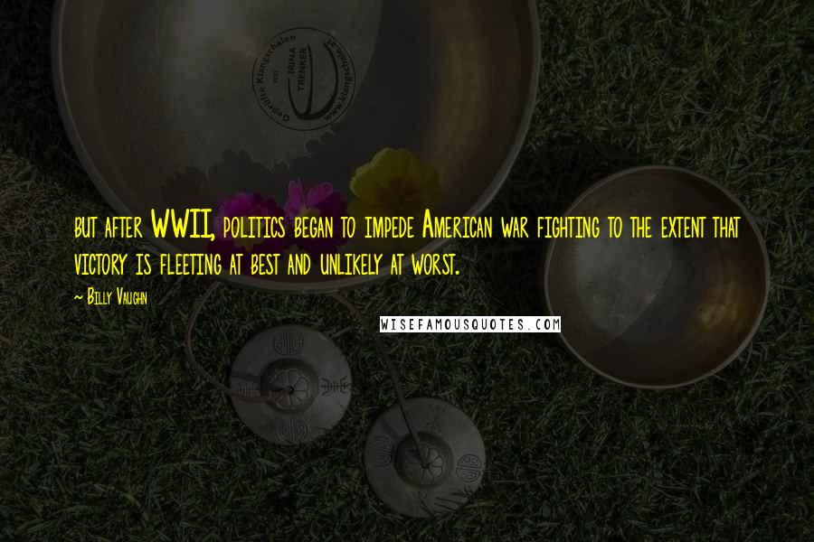 Billy Vaughn Quotes: but after WWII, politics began to impede American war fighting to the extent that victory is fleeting at best and unlikely at worst.