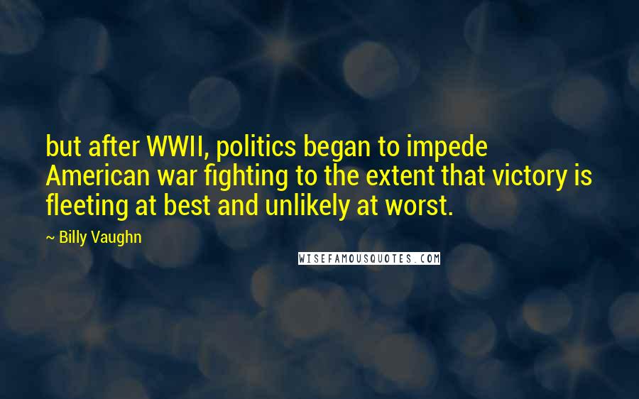 Billy Vaughn Quotes: but after WWII, politics began to impede American war fighting to the extent that victory is fleeting at best and unlikely at worst.