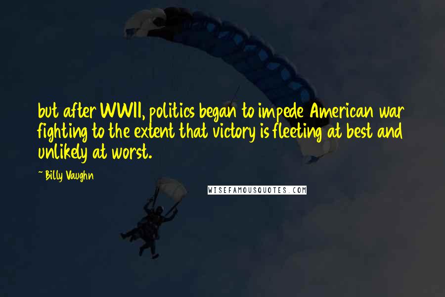 Billy Vaughn Quotes: but after WWII, politics began to impede American war fighting to the extent that victory is fleeting at best and unlikely at worst.