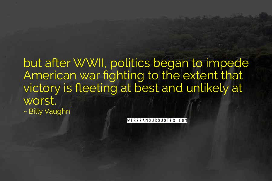 Billy Vaughn Quotes: but after WWII, politics began to impede American war fighting to the extent that victory is fleeting at best and unlikely at worst.