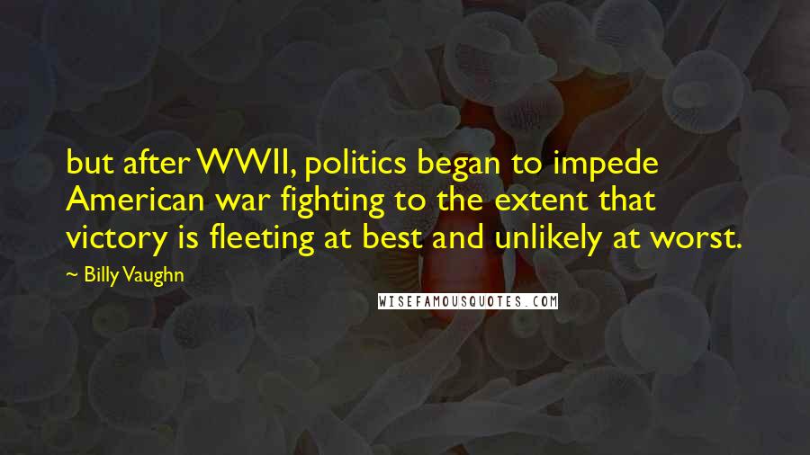 Billy Vaughn Quotes: but after WWII, politics began to impede American war fighting to the extent that victory is fleeting at best and unlikely at worst.